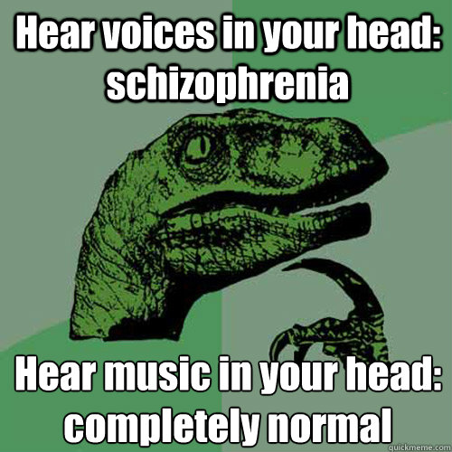 Hear voices in your head: schizophrenia Hear music in your head:
completely normal  Philosoraptor