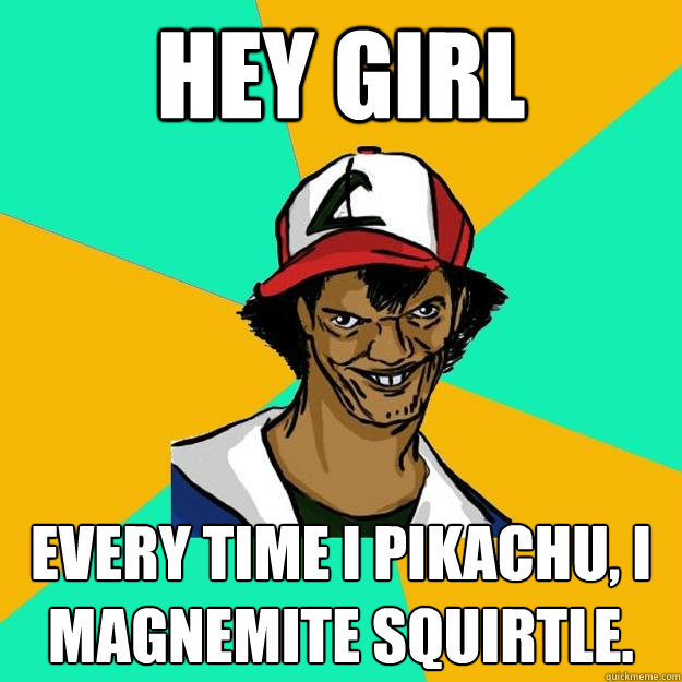 Hey girl Every time I Pikachu, I Magnemite Squirtle.  Ash Pedreiro