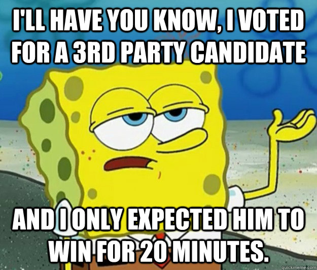 I'll have you know, I voted for a 3rd party candidate  And i only expected him to win for 20 minutes. - I'll have you know, I voted for a 3rd party candidate  And i only expected him to win for 20 minutes.  Tough Spongebob