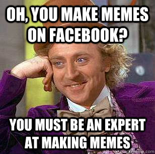 Oh, you make memes on facebook? You must be an expert at making memes - Oh, you make memes on facebook? You must be an expert at making memes  Condescending Wonka