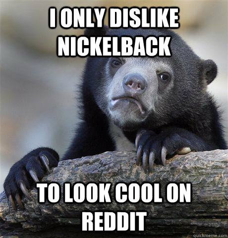 I only dislike nickelback to look cool on reddit  Confession Bear