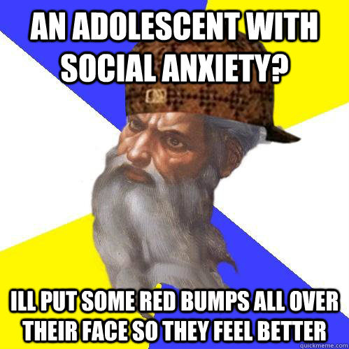 an adolescent with social anxiety? Ill put some red bumps all over their face so they feel better - an adolescent with social anxiety? Ill put some red bumps all over their face so they feel better  Scumbag Advice God