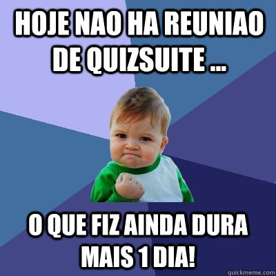 Hoje nao ha reuniao de quizsuite ... o que fiz ainda dura mais 1 dia!  Success Kid