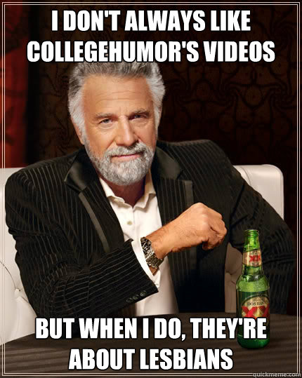 I don't always like Collegehumor's videos but when I do, they're about lesbians  The Most Interesting Man In The World