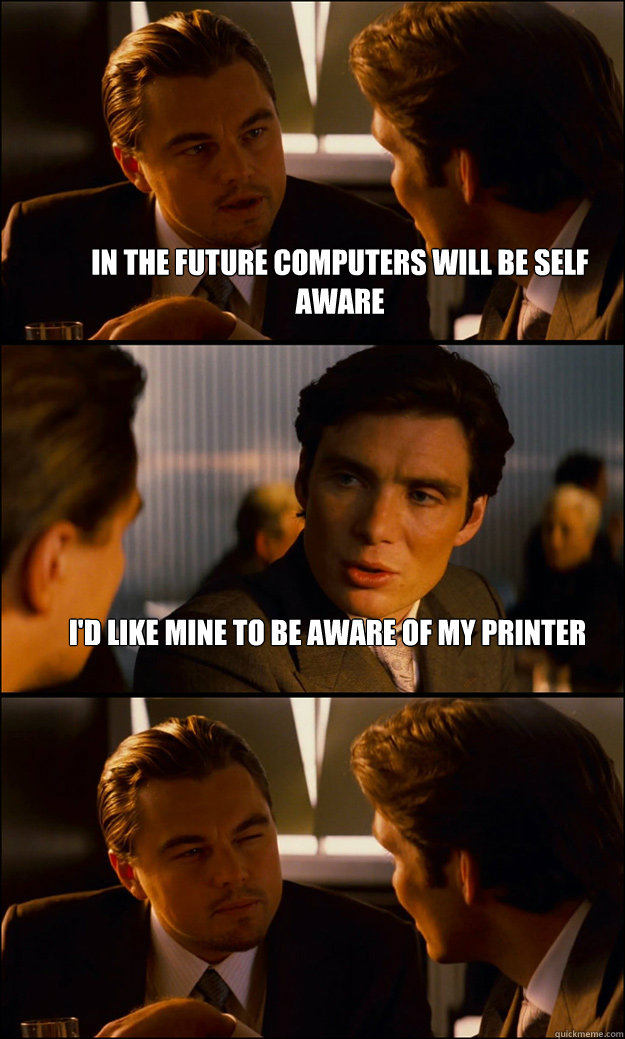 in the future computers will be self aware i'd like mine to be aware of my printer   Inception