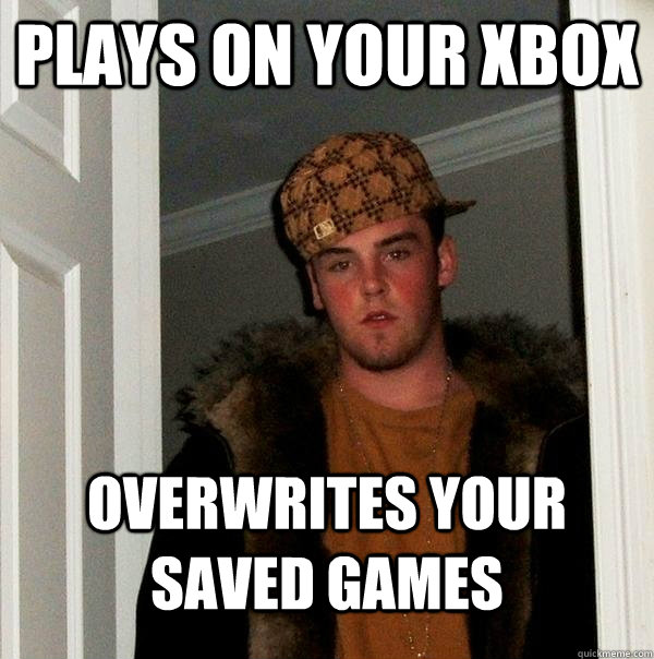 PLAYS ON YOUR XBOX OVERWRITES YOUR SAVED GAMES  Scumbag Steve