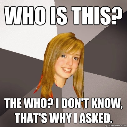 Who is this? The Who? I don't know, that's why I asked.   Musically Oblivious 8th Grader