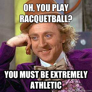 Oh, you play racquetball? You must be extremely athletic - Oh, you play racquetball? You must be extremely athletic  Condescending Wonka