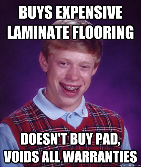 Buys Expensive Laminate Flooring Doesn't buy pad, voids all warranties  Bad Luck Brian