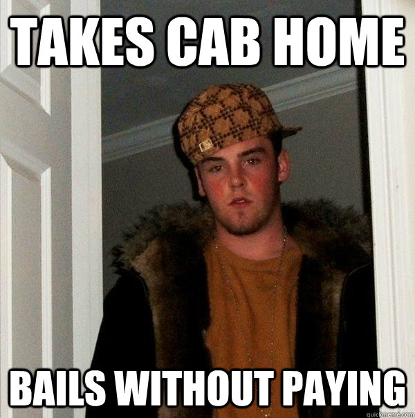 TAKES CAB HOME BAILS WITHOUT PAYING - TAKES CAB HOME BAILS WITHOUT PAYING  Scumbag Steve