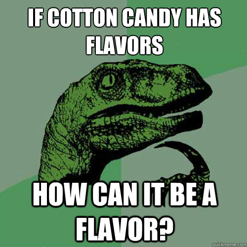 If cotton candy has flavors how can it be a flavor?  Philosoraptor