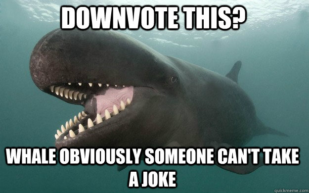 Downvote this? Whale obviously someone can't take a joke  