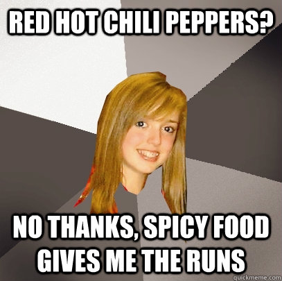 red hot chili peppers? no thanks, spicy food gives me the runs  Musically Oblivious 8th Grader