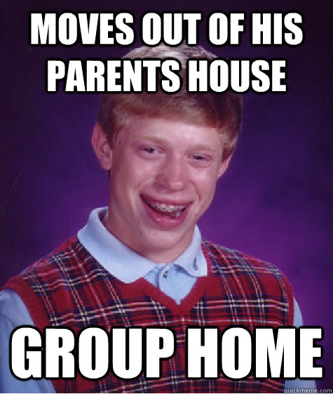 moves out of his parents house group home  Bad Luck Brian