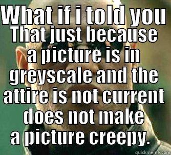 WHAT IF I TOLD YOU  THAT JUST BECAUSE A PICTURE IS IN GREYSCALE AND THE ATTIRE IS NOT CURRENT DOES NOT MAKE A PICTURE CREEPY.   Matrix Morpheus