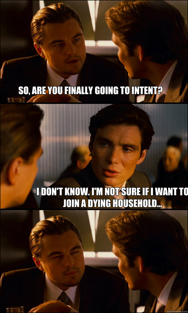 So, are you finally going to intent? I don't know. I'm not sure if i want to join a dying household...  Inception