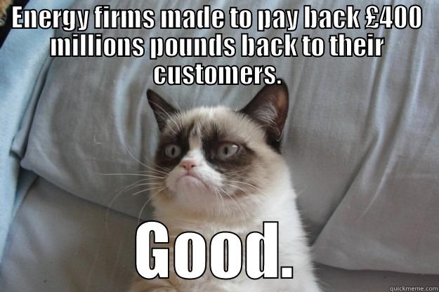 ENERGY FIRMS MADE TO PAY BACK £400 MILLIONS POUNDS BACK TO THEIR CUSTOMERS. GOOD. Grumpy Cat