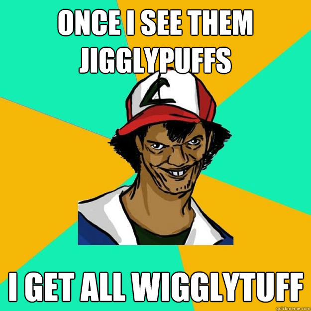 Once I see them Jigglypuffs I get all wigglytuff  Ash Pedreiro