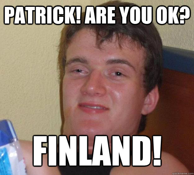 Patrick! Are you ok? finland!  10 Guy