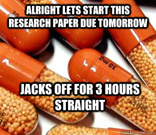 alright lets start this research paper due tomorrow jacks off for 3 hours straight  Suboptimal Adderall