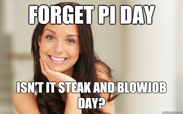 Forget pi day Isn't it steak and blowjob day?  Good Girl Gina