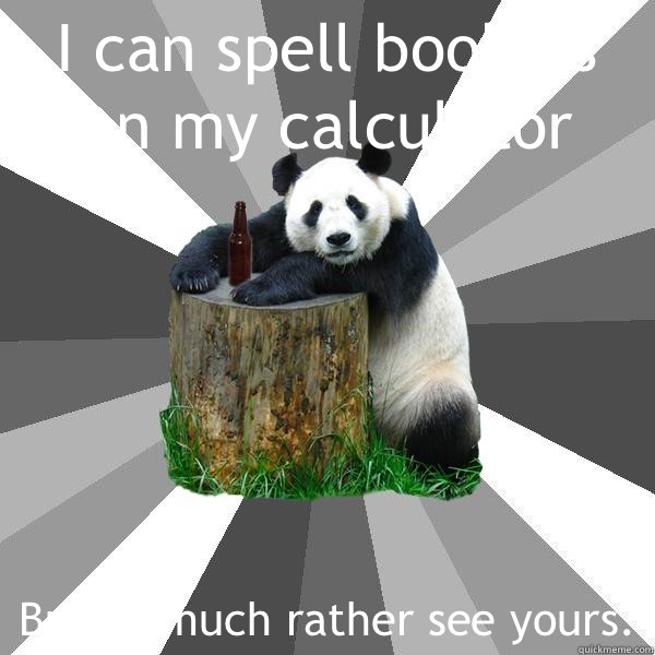 I can spell boobies on my calculator But I'd much rather see yours.  Pickup-Line Panda