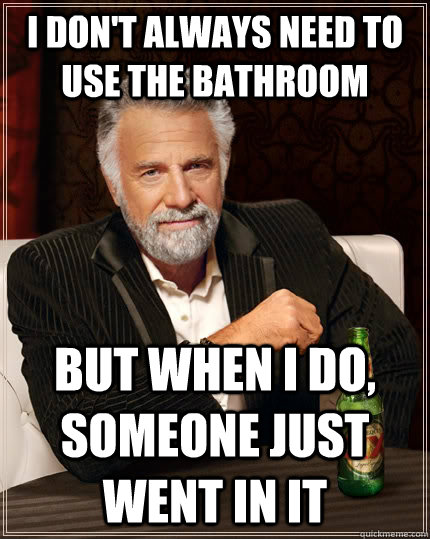 I don't always need to use the bathroom but when I do, someone just went in it  The Most Interesting Man In The World