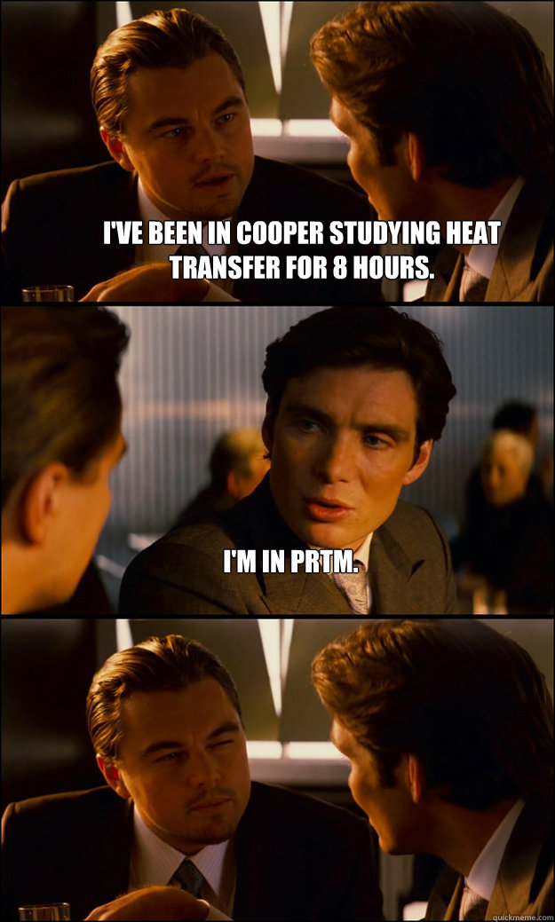 I've been in cooper studying heat transfer for 8 hours. I'm in PRTM.   Inception