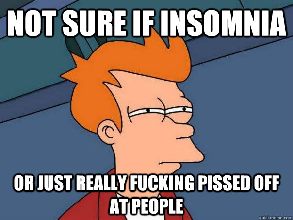 not sure if insomnia or just really fucking pissed off at people  Futurama Fry