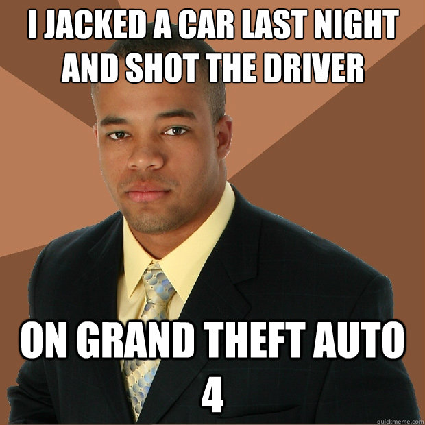 i jacked a car last night and shot the driver on grand theft auto 4  Successful Black Man