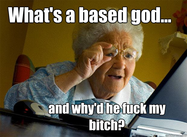 What's a based god... and why'd he fuck my bitch?  Grandma finds the Internet