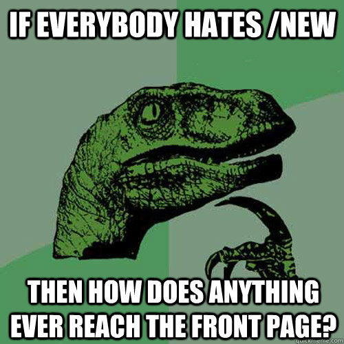 If everybody hates /new Then how does anything ever reach the front page?  Philosoraptor