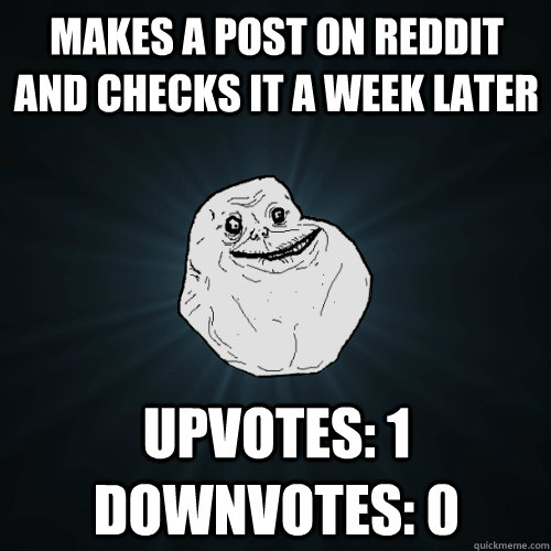 Makes a post on reddit and checks it a week later Upvotes: 1 Downvotes: 0  Forever Alone