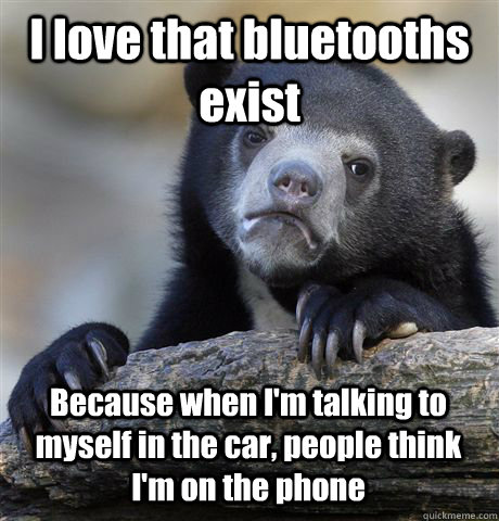 I love that bluetooths exist Because when I'm talking to myself in the car, people think I'm on the phone - I love that bluetooths exist Because when I'm talking to myself in the car, people think I'm on the phone  Confession Bear