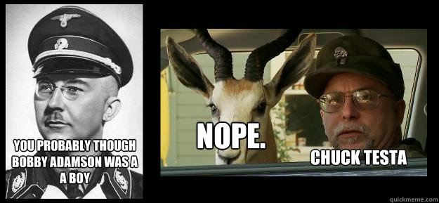 You probably though Bobby Adamson was a a boy NOPE. Chuck Testa - You probably though Bobby Adamson was a a boy NOPE. Chuck Testa  Himmler Chuck Testa