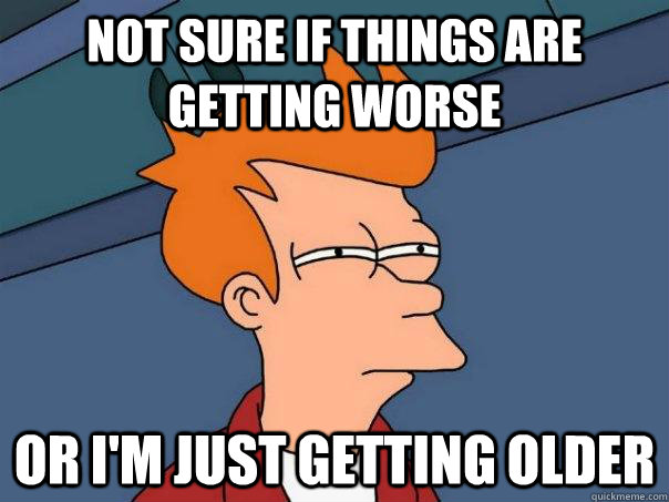 Not sure if things are getting worse Or I'm just getting older - Not sure if things are getting worse Or I'm just getting older  Futurama Fry