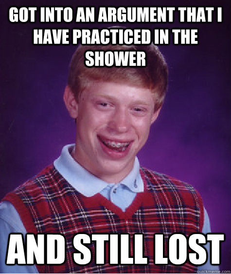 got into an argument that I have practiced in the shower and still lost  Bad Luck Brian