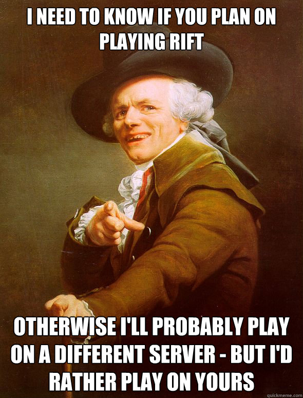 I need to know if you plan on playing rift otherwise i'll probably play on a different server - but i'd rather play on yours - I need to know if you plan on playing rift otherwise i'll probably play on a different server - but i'd rather play on yours  Joseph Ducreux