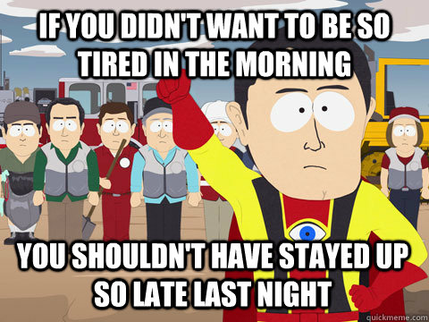 if you didn't want to be so tired in the morning You shouldn't have stayed up so late last night - if you didn't want to be so tired in the morning You shouldn't have stayed up so late last night  Captain Hindsight