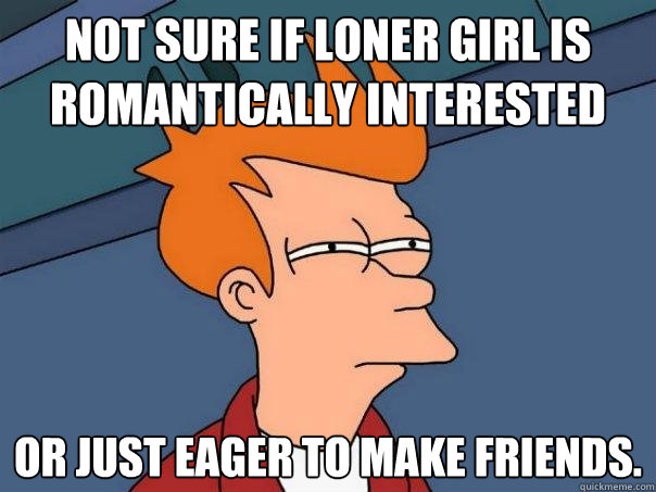 not sure if loner girl is romantically interested Or just eager to make friends. - not sure if loner girl is romantically interested Or just eager to make friends.  Futurama Fry