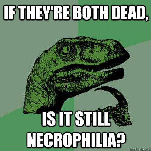 If they're both dead, is it still necrophilia? - If they're both dead, is it still necrophilia?  Philosoraptor