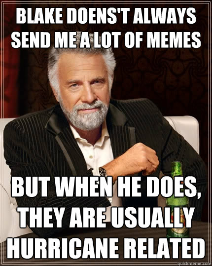 Blake doens't always send me a lot of Memes But when he does, they are usually hurricane related   The Most Interesting Man In The World