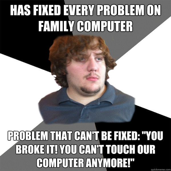 HAS FIXED EVERY PROBLEM ON FAMILY COMPUTER problem that can't be fixed: 