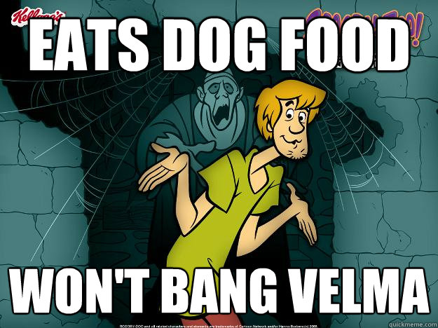 Eats dog food Won't bang Velma  Irrational Shaggy