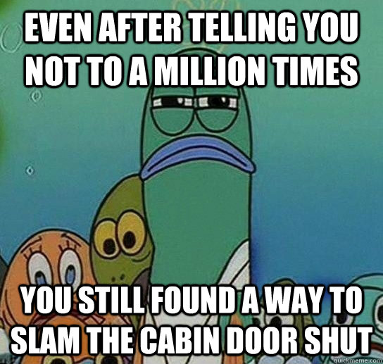 even after telling you not to a million times you still found a way to slam the cabin door shut  Serious fish SpongeBob