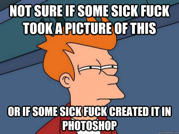 not sure if some sick fuck took a picture of this Or if some sick fuck created it in photoshop - not sure if some sick fuck took a picture of this Or if some sick fuck created it in photoshop  Futurama Fry