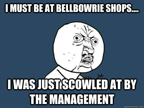 I must be at Bellbowrie Shops.... I was just scowled at by the management - I must be at Bellbowrie Shops.... I was just scowled at by the management  Y U No