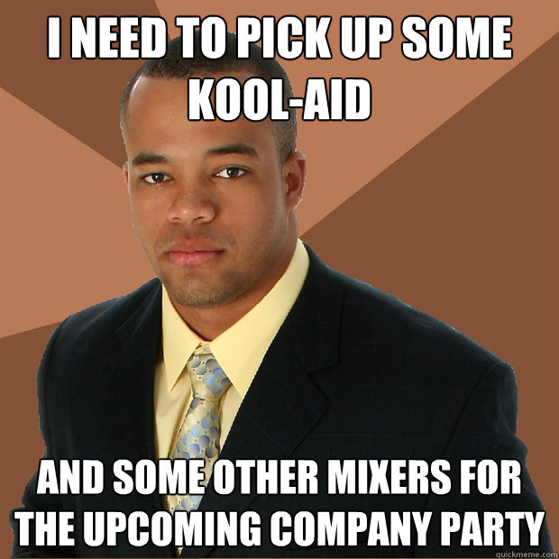 i need to pick up some kool-aid and some other mixers for the upcoming company party  Successful Black Man