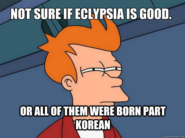 Not sure if Eclypsia is good. Or all of them were born part Korean  Futurama Fry