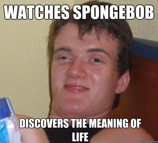 watches spongebob discovers the meaning of life - watches spongebob discovers the meaning of life  The High Guy